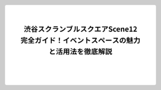 渋谷スクランブルスクエアScene12完全ガイド！イベントスペースの魅力と活用法を徹底解説
