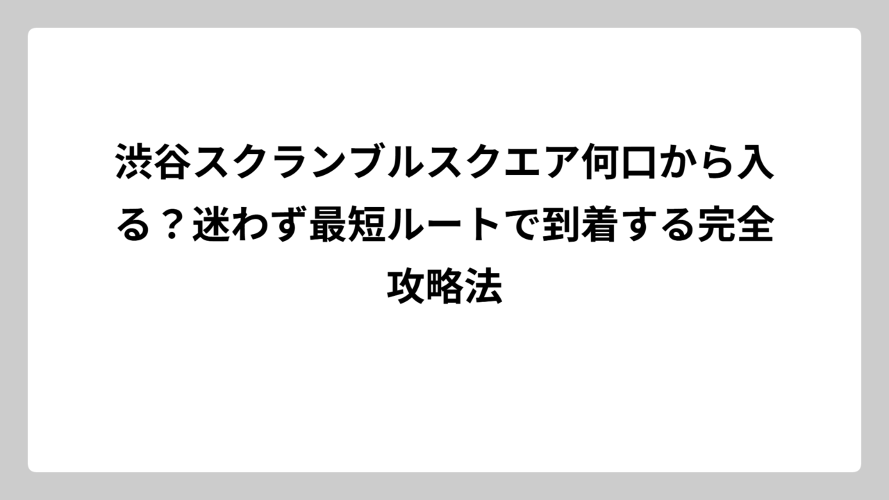 渋谷スクランブルスクエア何口から入る？迷わず最短ルートで到着する完全攻略法