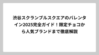 渋谷スクランブルスクエアのバレンタイン2025完全ガイド！限定チョコから人気ブランドまで徹底解説