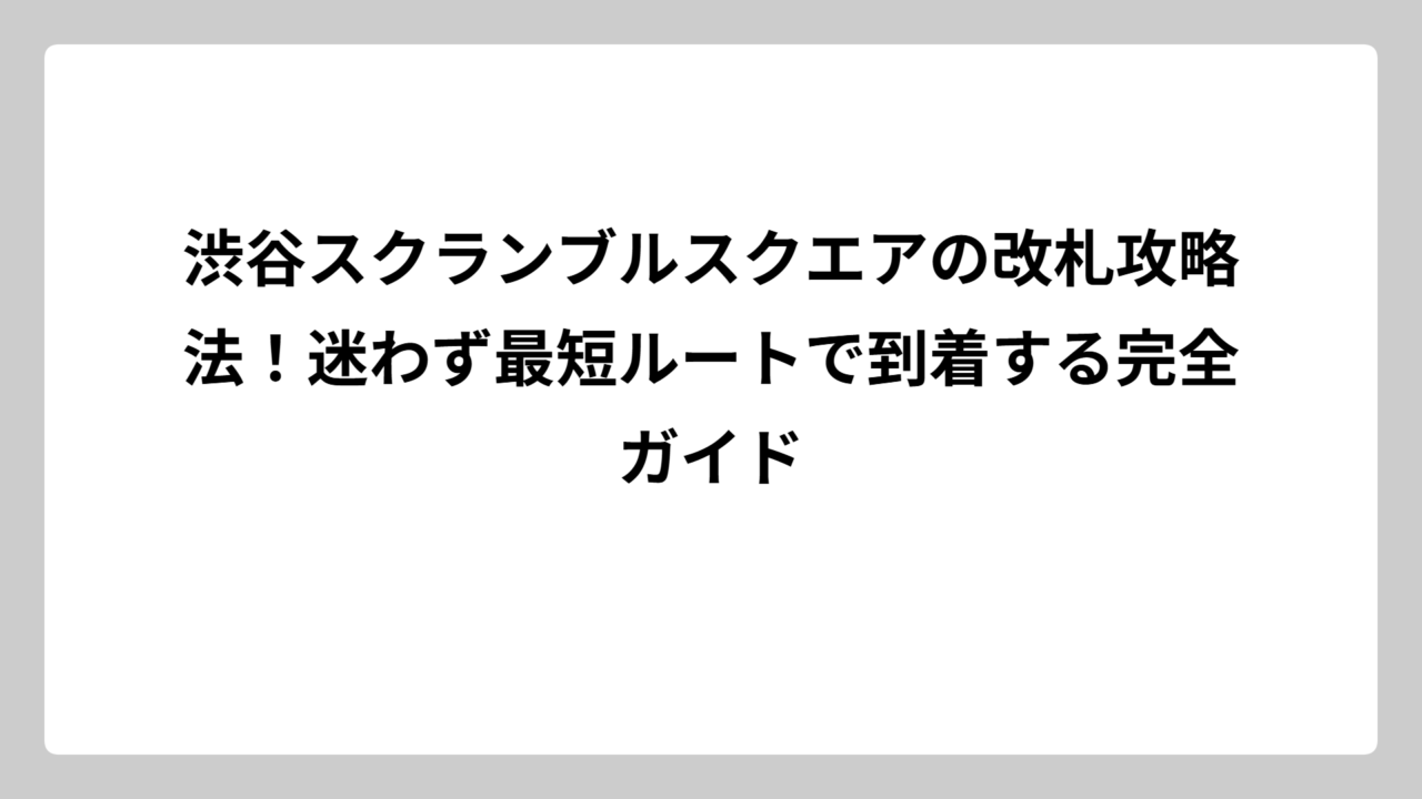 渋谷スクランブルスクエアの改札攻略法！迷わず最短ルートで到着する完全ガイド