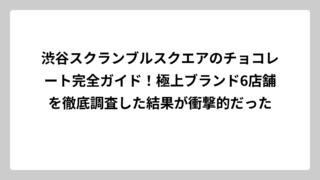 渋谷スクランブルスクエアのチョコレート完全ガイド！極上ブランド6店舗を徹底調査した結果が衝撃的だった