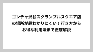 ゴンチャ渋谷スクランブルスクエア店の場所が超わかりにくい！行き方からお得な利用法まで徹底解説