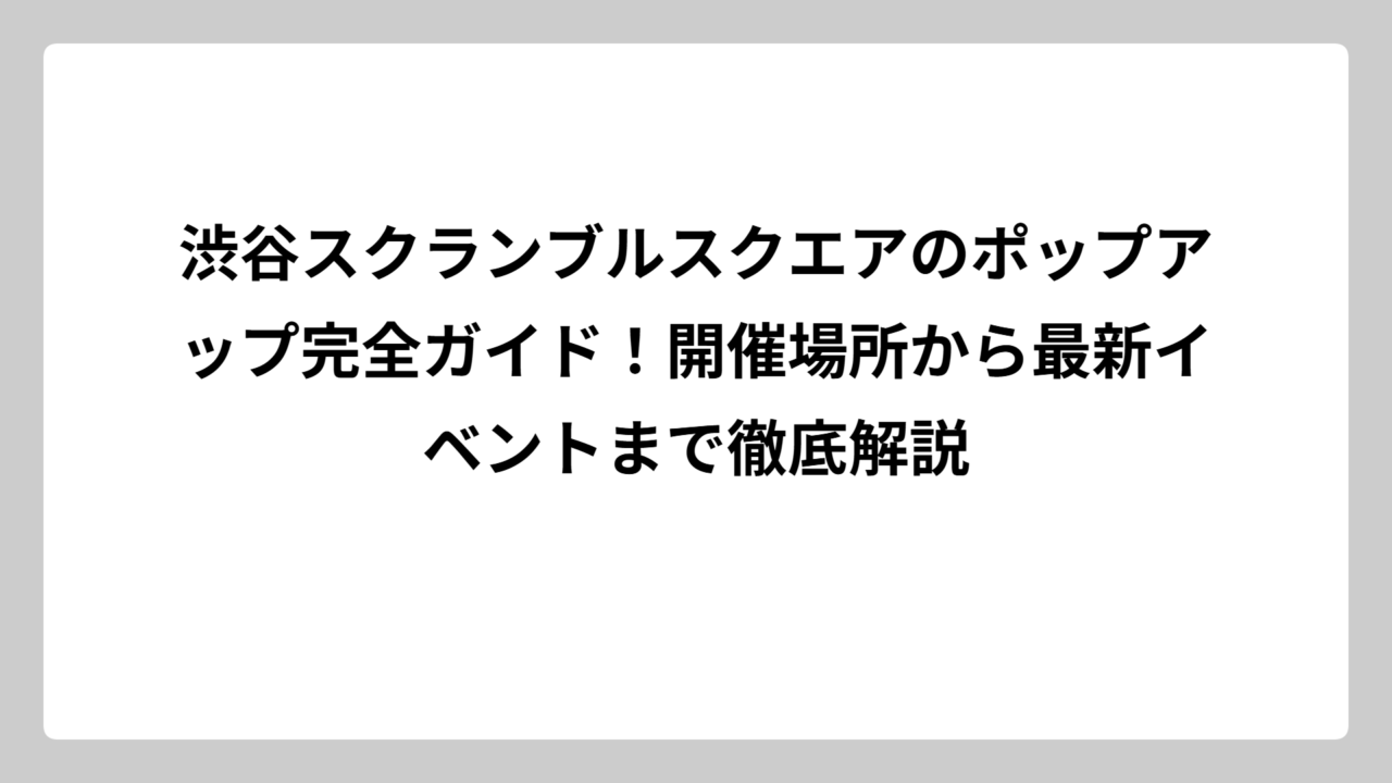 渋谷スクランブルスクエアのポップアップ完全ガイド！開催場所から最新イベントまで徹底解説