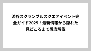 渋谷スクランブルスクエアイベント完全ガイド2025！最新情報から隠れた見どころまで徹底解説