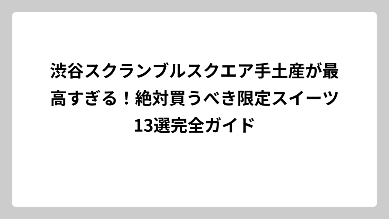 渋谷スクランブルスクエア手土産が最高すぎる！絶対買うべき限定スイーツ13選完全ガイド