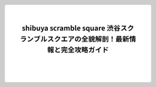 shibuya scramble square 渋谷スクランブルスクエアの全貌解剖！最新情報と完全攻略ガイド