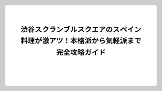 渋谷スクランブルスクエアのスペイン料理が激アツ！本格派から気軽派まで完全攻略ガイド