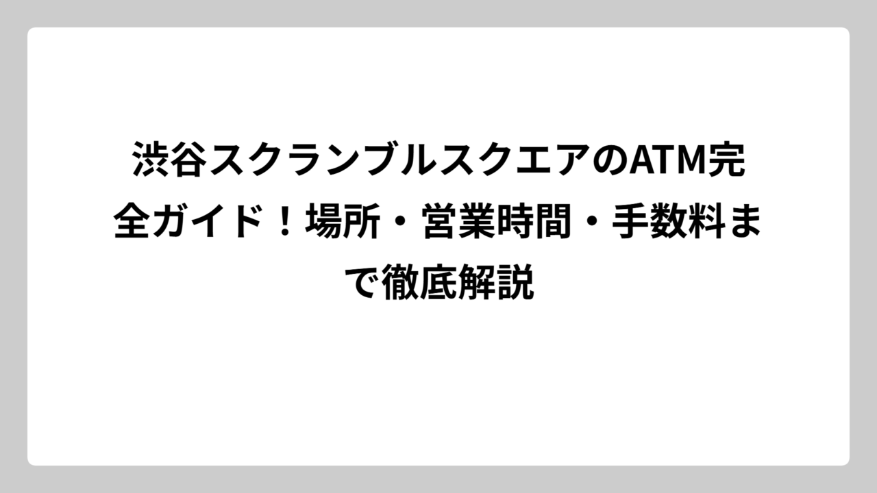 渋谷スクランブルスクエアのATM完全ガイド！場所・営業時間・手数料まで徹底解説