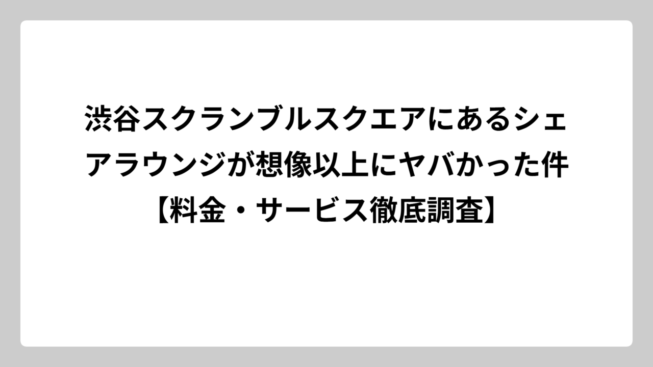 渋谷スクランブルスクエアにあるシェアラウンジが想像以上にヤバかった件【料金・サービス徹底調査】