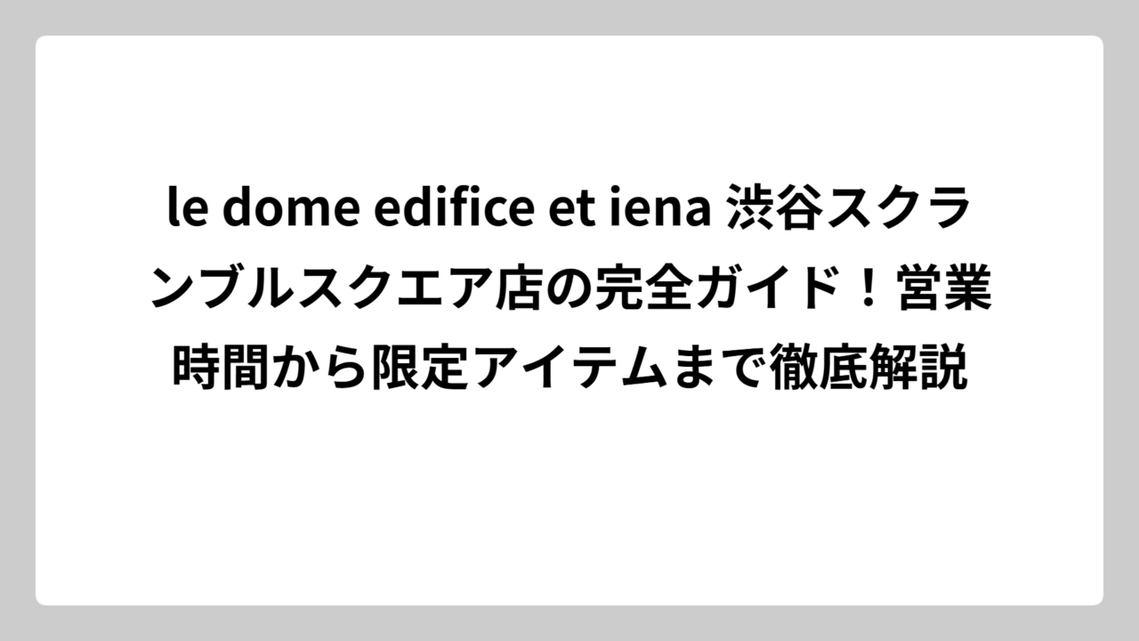 le dome edifice et iena 渋谷スクランブルスクエア店の完全ガイド！営業時間から限定アイテムまで徹底解説
