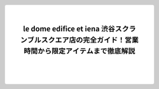 le dome edifice et iena 渋谷スクランブルスクエア店の完全ガイド！営業時間から限定アイテムまで徹底解説