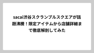 sacai渋谷スクランブルスクエアが話題沸騰！限定アイテムから店舗詳細まで徹底解剖してみた