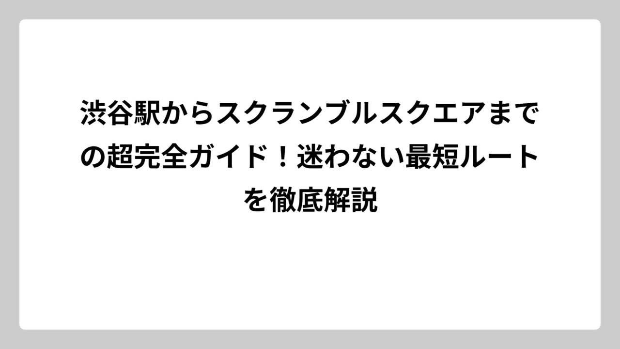 渋谷駅からスクランブルスクエアまでの超完全ガイド！迷わない最短ルートを徹底解説