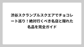 渋谷スクランブルスクエアでチョコレート巡り！絶対行くべき名店と隠れた名品を完全ガイド