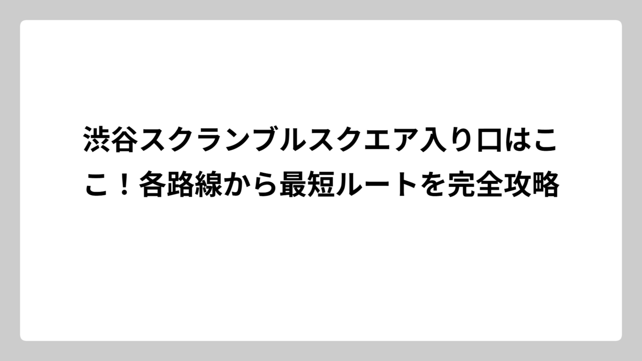 渋谷スクランブルスクエア入り口はここ！各路線から最短ルートを完全攻略