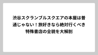 渋谷スクランブルスクエアの本屋は普通じゃない！旅好きなら絶対行くべき特殊書店の全貌を大解剖