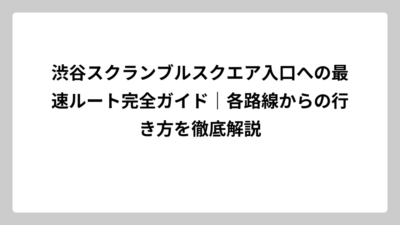 渋谷スクランブルスクエア入口への最速ルート完全ガイド｜各路線からの行き方を徹底解説