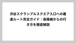 渋谷スクランブルスクエア入口への最速ルート完全ガイド｜各路線からの行き方を徹底解説