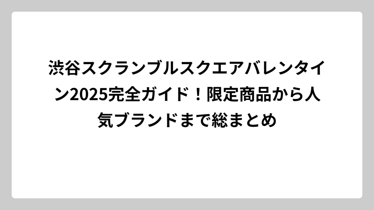渋谷スクランブルスクエアバレンタイン2025完全ガイド！限定商品から人気ブランドまで総まとめ