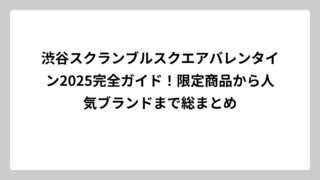 渋谷スクランブルスクエアバレンタイン2025完全ガイド！限定商品から人気ブランドまで総まとめ
