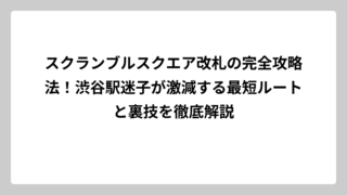 スクランブルスクエア改札の完全攻略法！渋谷駅迷子が激減する最短ルートと裏技を徹底解説