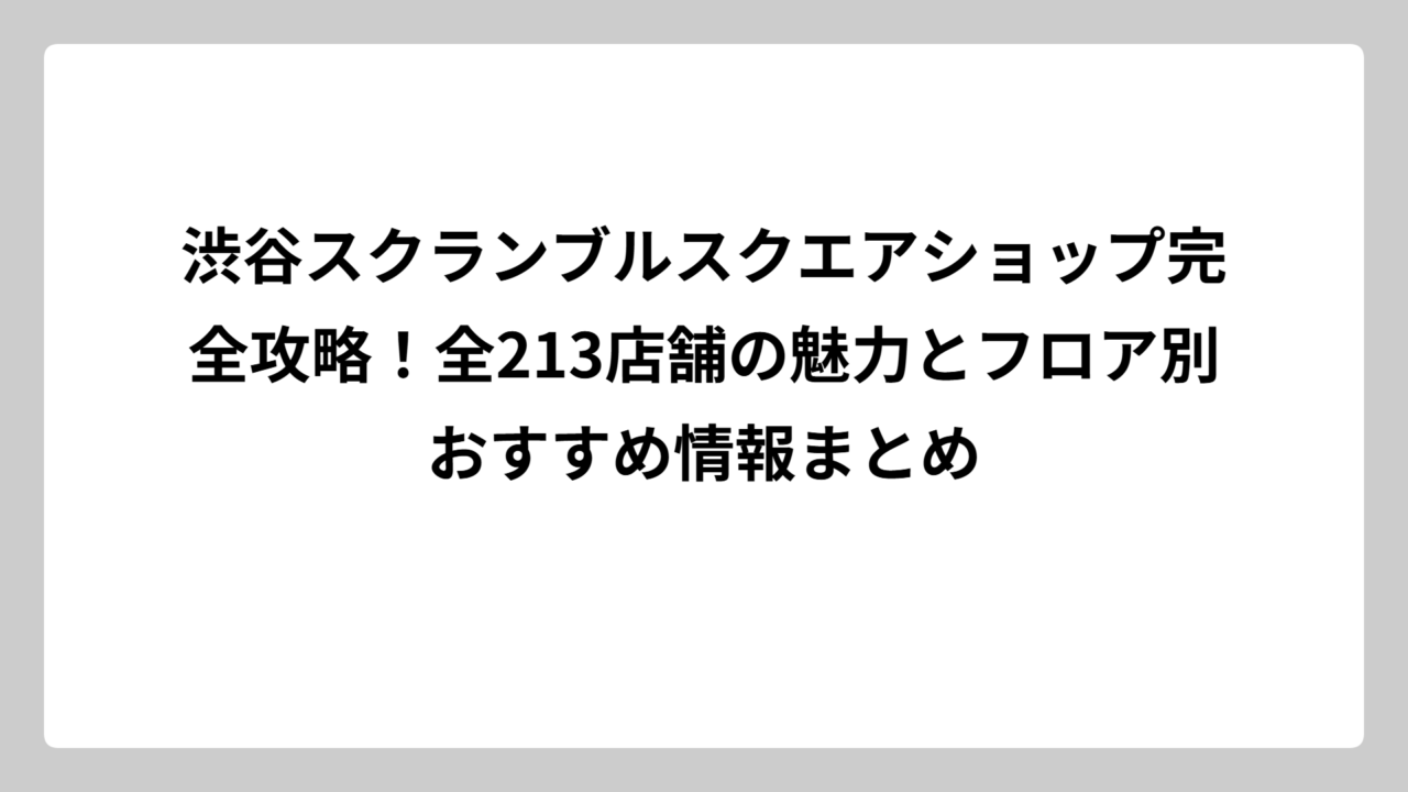 渋谷スクランブルスクエアショップ完全攻略！全213店舗の魅力とフロア別おすすめ情報まとめ