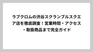 ラブクロムの渋谷スクランブルスクエア店を徹底調査！営業時間・アクセス・取扱商品まで完全ガイド