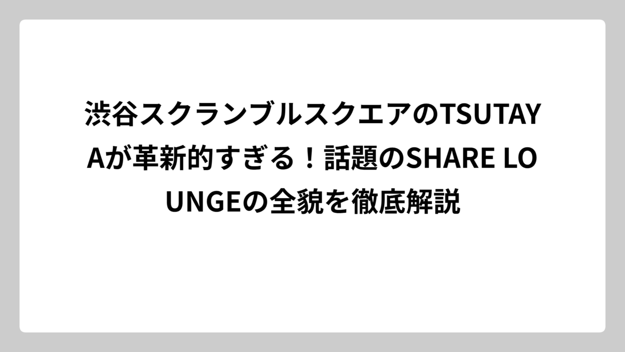 渋谷スクランブルスクエアのTSUTAYAが革新的すぎる！話題のSHARE LOUNGEの全貌を徹底解説