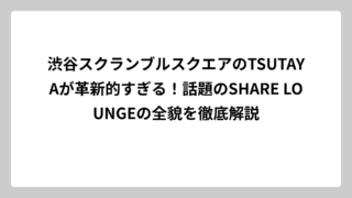 渋谷スクランブルスクエアのTSUTAYAが革新的すぎる！話題のSHARE LOUNGEの全貌を徹底解説