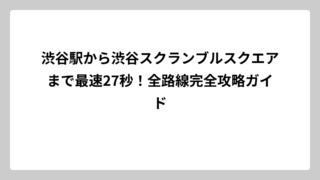 渋谷駅から渋谷スクランブルスクエアまで最速27秒！全路線完全攻略ガイド