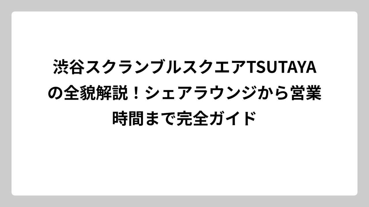 渋谷スクランブルスクエアTSUTAYAの全貌解説！シェアラウンジから営業時間まで完全ガイド