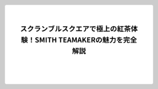 スクランブルスクエアで極上の紅茶体験！SMITH TEAMAKERの魅力を完全解説