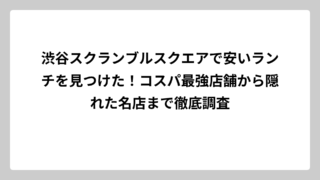 渋谷スクランブルスクエアで安いランチを見つけた！コスパ最強店舗から隠れた名店まで徹底調査