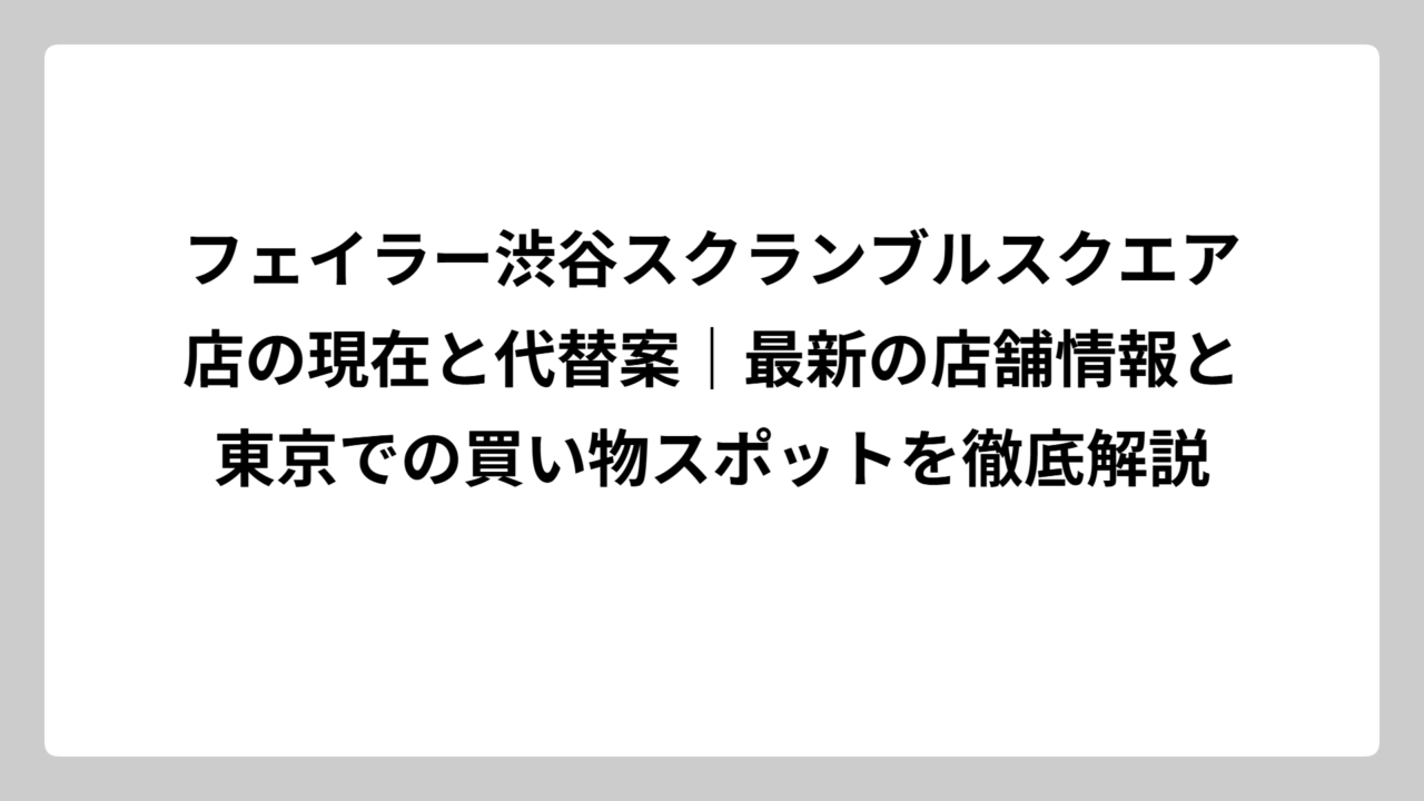 フェイラー渋谷スクランブルスクエア店の現在と代替案｜最新の店舗情報と東京での買い物スポットを徹底解説
