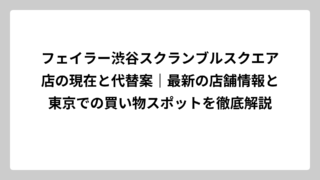 フェイラー渋谷スクランブルスクエア店の現在と代替案｜最新の店舗情報と東京での買い物スポットを徹底解説
