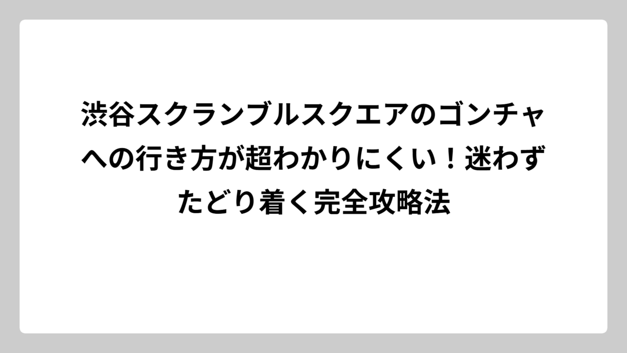 渋谷スクランブルスクエアのゴンチャへの行き方が超わかりにくい！迷わずたどり着く完全攻略法