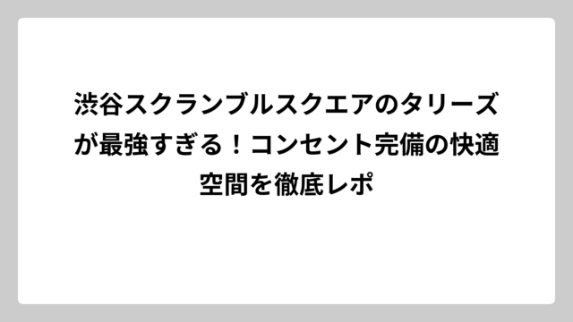 渋谷スクランブルスクエアのタリーズが最強すぎる！コンセント完備の快適空間を徹底レポ