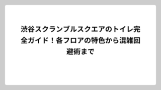 渋谷スクランブルスクエアのトイレ完全ガイド！各フロアの特色から混雑回避術まで