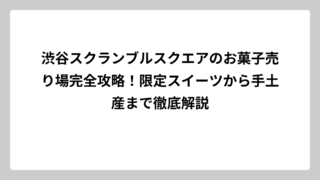 渋谷スクランブルスクエアのお菓子売り場完全攻略！限定スイーツから手土産まで徹底解説