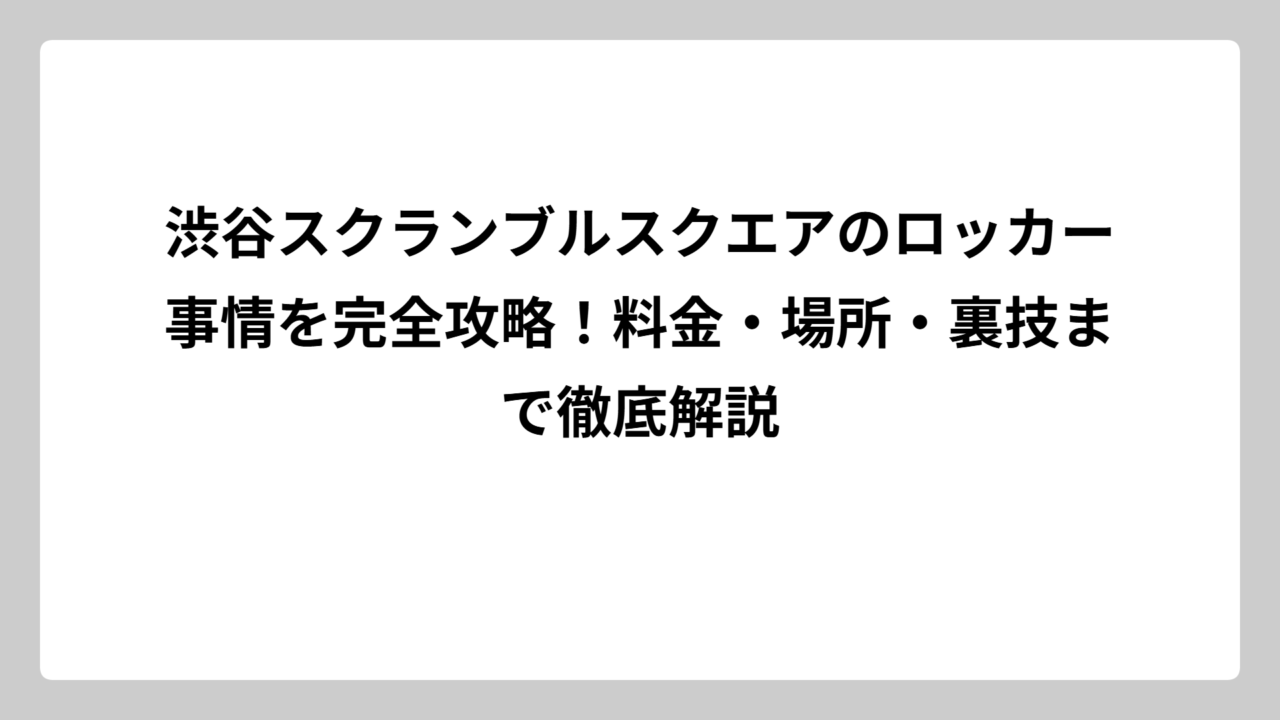 渋谷スクランブルスクエアのロッカー事情を完全攻略！料金・場所・裏技まで徹底解説