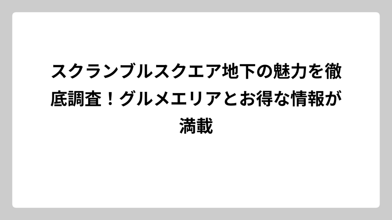 スクランブルスクエア地下の魅力を徹底調査！グルメエリアとお得な情報が満載