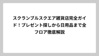 スクランブルスクエア雑貨店完全ガイド！プレゼント探しから日用品まで全フロア徹底解説