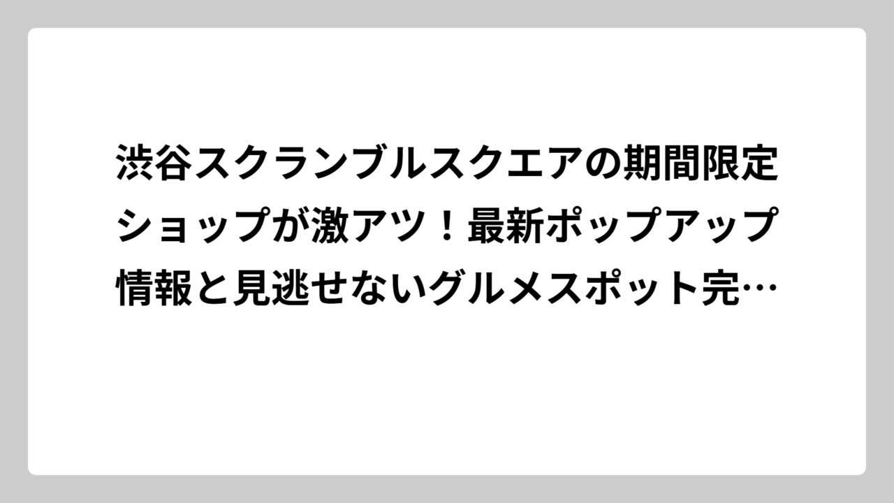 渋谷スクランブルスクエアの期間限定ショップが激アツ！最新ポップアップ情報と見逃せないグルメスポット完全ガイド