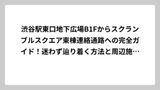 渋谷駅東口地下広場B1Fからスクランブルスクエア東棟連絡通路への完全ガイド！迷わず辿り着く方法と周辺施設の全て