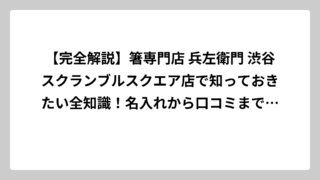 【完全解説】箸専門店 兵左衛門 渋谷スクランブルスクエア店で知っておきたい全知識！名入れから口コミまで徹底調査