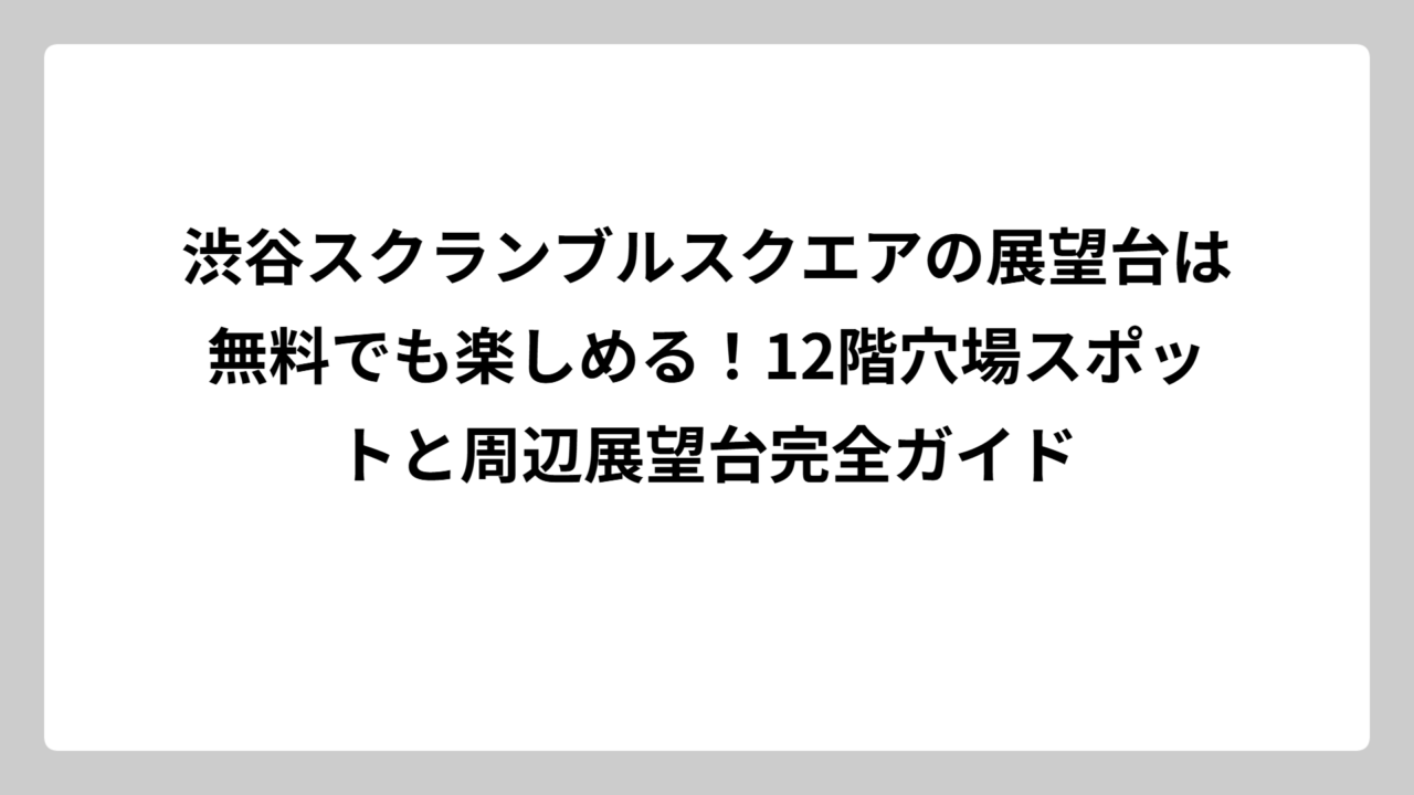 渋谷スクランブルスクエアの展望台は無料でも楽しめる！12階穴場スポットと周辺展望台完全ガイド