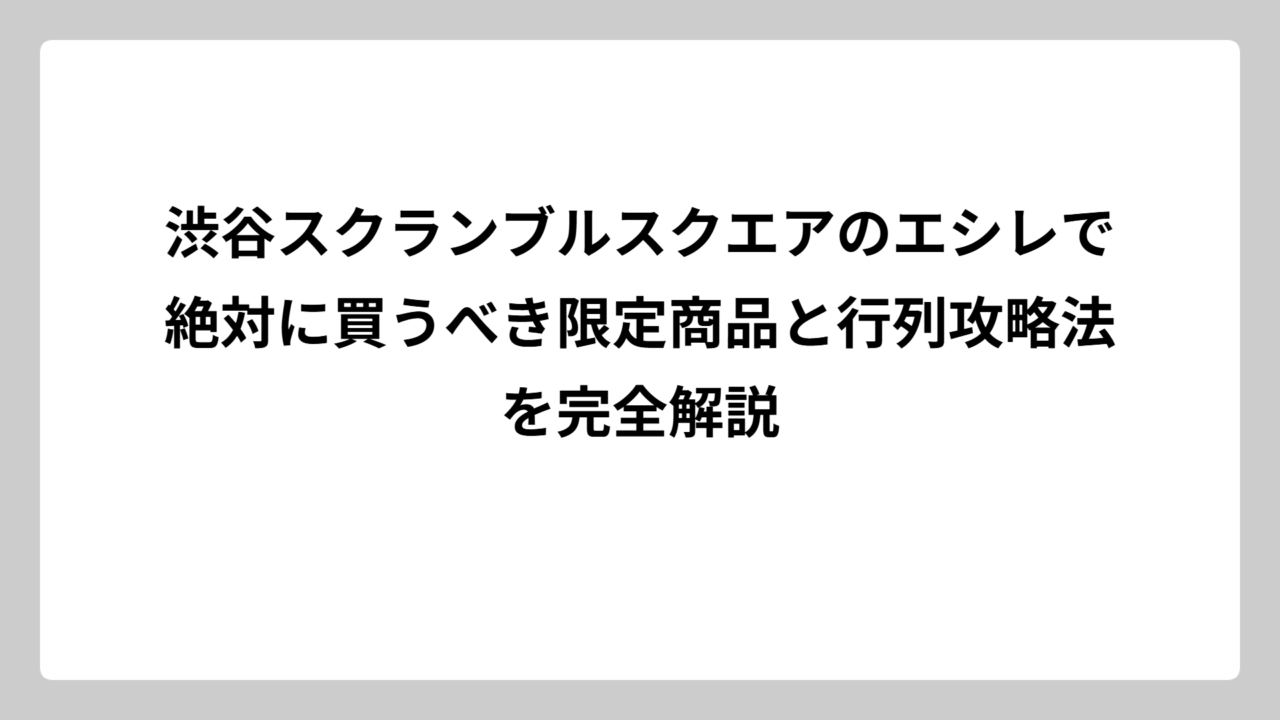 渋谷スクランブルスクエアのエシレで絶対に買うべき限定商品と行列攻略法を完全解説