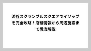 渋谷スクランブルスクエアでイソップを完全攻略！店舗情報から周辺施設まで徹底解説