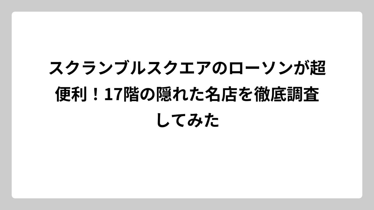スクランブルスクエアのローソンが超便利！17階の隠れた名店を徹底調査してみた