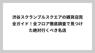渋谷スクランブルスクエアの雑貨店完全ガイド！全フロア徹底調査で見つけた絶対行くべき名店
